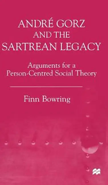 Andre Gorz and the Sartrean Legacy: Arguments for a Person-Centred Social Theory by Finn Bowring