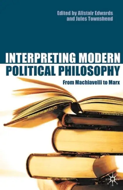 Interpreting Modern Political Philosophy: From Machiavelli to Marx by Alistair Edwards