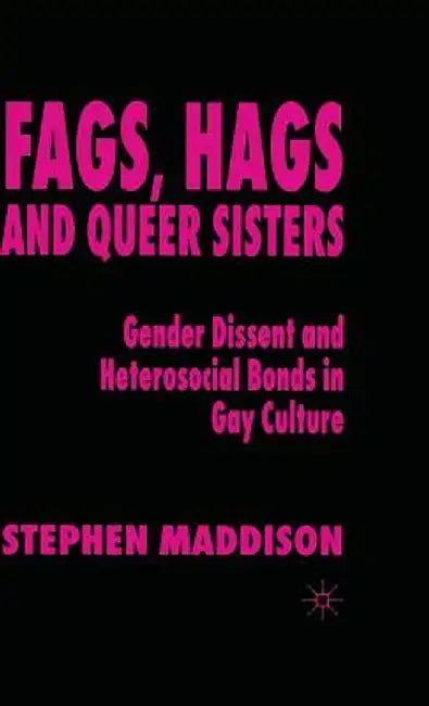 Fags, Hags and Queer Sisters: Gender Dissent and Heterosocial Bonding in Gay Culture by S. Maddison