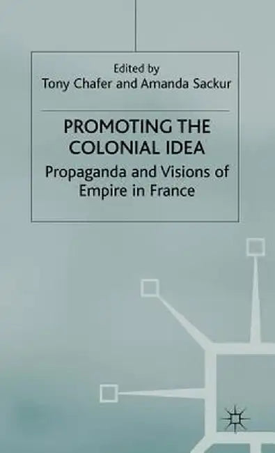 Promoting the Colonial Idea: Propaganda and Visions of Empire in France by T. Chafer