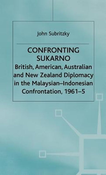 Confronting Sukarno: British, American, Australian and New Zealand Diplomacy in the Malaysian-Indonesian Confrontation, 1961-5 by J. Subritzky