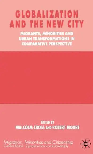 Globalization and the New City: Migrants, Minorities and Urban Transformations in Comparative Perspective by M. Cross, R. Moore