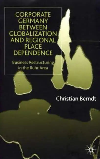 Corporate Germany Between Globalization and Regional Place Dependence: Business Restructuring in the Ruhr Area by C. Berndt