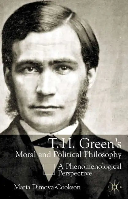 T.H. Green's Moral and Political Philosophy: A Phenomenological Perspective by Maria Dimova-Cookson