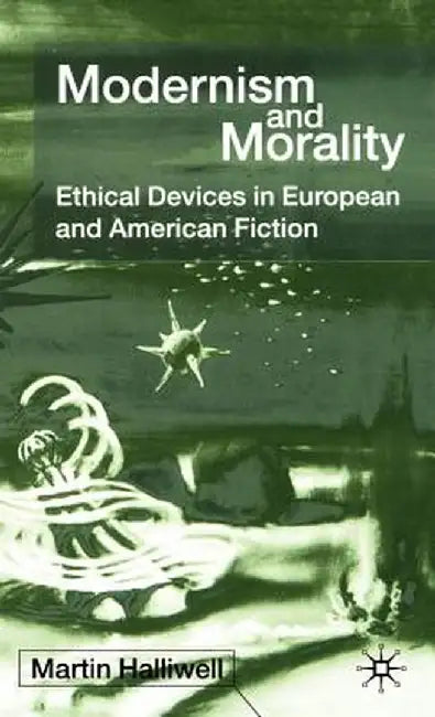 Modernism and Morality: Ethical Devices in European and American Fiction by M. Halliwell