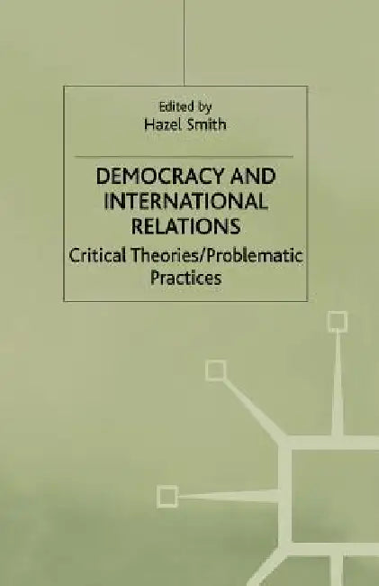 Democracy and International Relations: Critical Theories, Problematic Practices by Hazel Smith