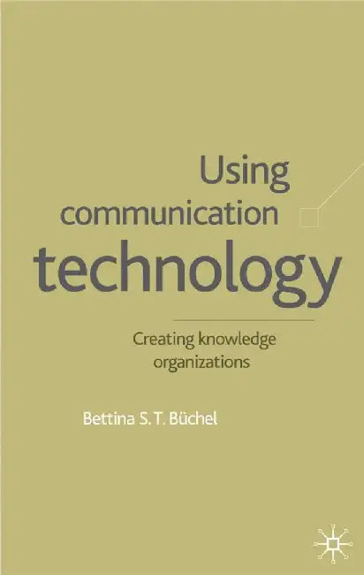 Using Communication Technology: Creating Knowledge Organizations by B. Büchel