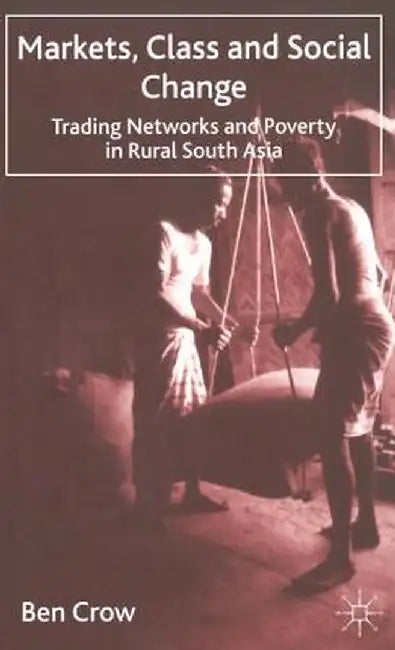 Markets, Class and Social Change: Trading Networks and Poverty in Rural South Asia by B. Crow