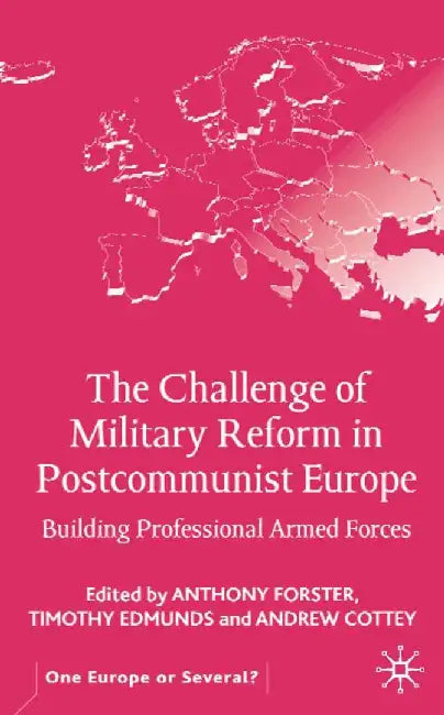 The Challenge of Military Reform in Postcommunist Europe: Building Professional Armed Forces by A. Forster