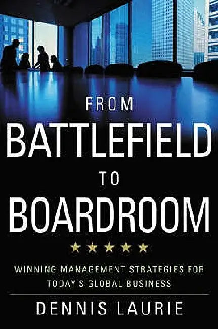 From Battlefield to Boardroom: Winning Strategies for Today's Global Business by D. Laurie