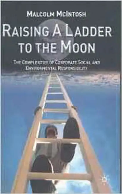 Raising A Ladder To The Moon: The Compexities of Corporate Social and Environmental Responsibility by Malcolm McIntosh