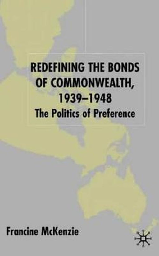 Redefining The Bonds Of Commonwealth, 1939-1948: The Politics of Preference by Francine McKenzie