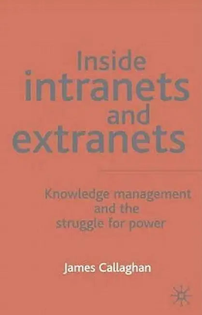 Inside Intranets and Extranets: Knowledge Management and the Struggle for Power by J. Callaghan