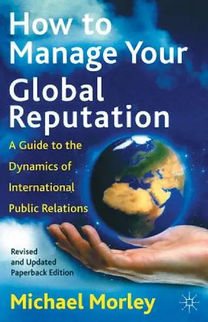 How to Manage Your Global Reputation: A Guide to the Dynamics of International Public Relations by M. Morley