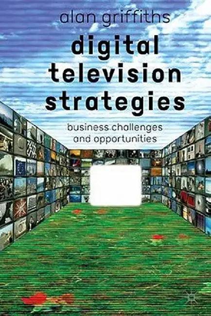 Digital Television Strategies: Business Challenges and Opportunities by A. Griffiths