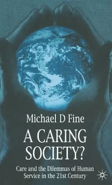 A Caring Society?: Care and the Dilemmas of Human Service in the Twenty-First Century by Michael D. Fine