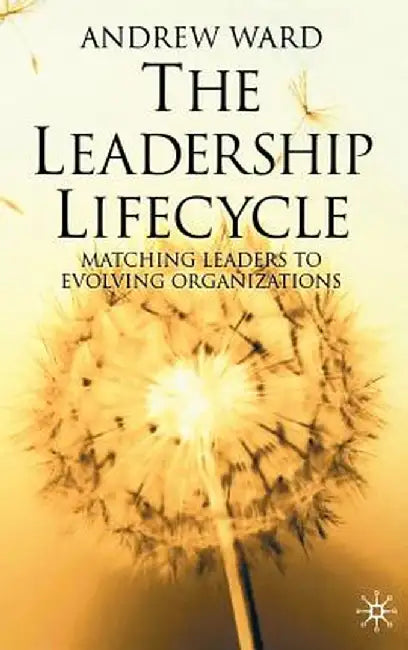 The Leadership Lifecycle: Matching Leaders to Evolving Organizations by A. Ward