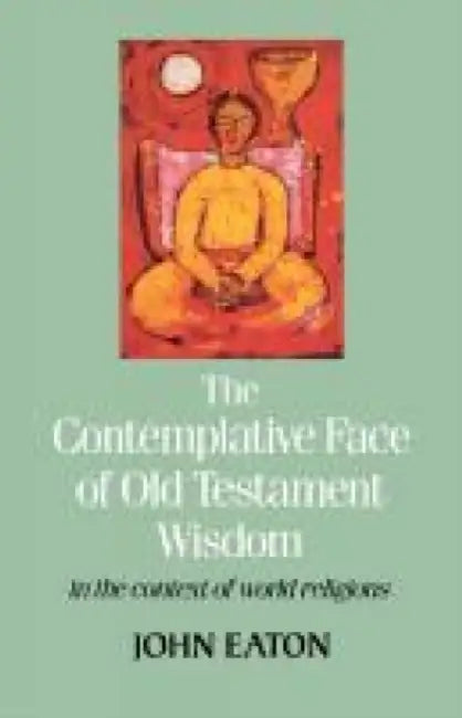 The Contemplative Face of Old Testament Wisdom in the Context of World Religions by John Eaton