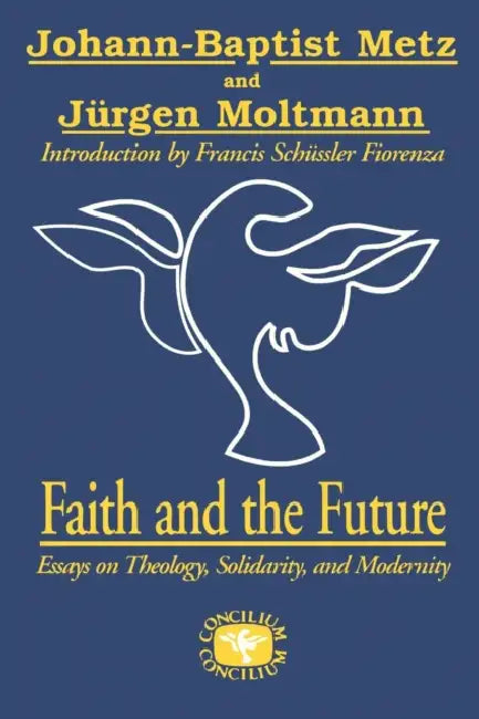 Faith and the Future: Essays on Theology, Solidarity, and Modernity by Johann-Baptist Metz, Juergen Moltmann