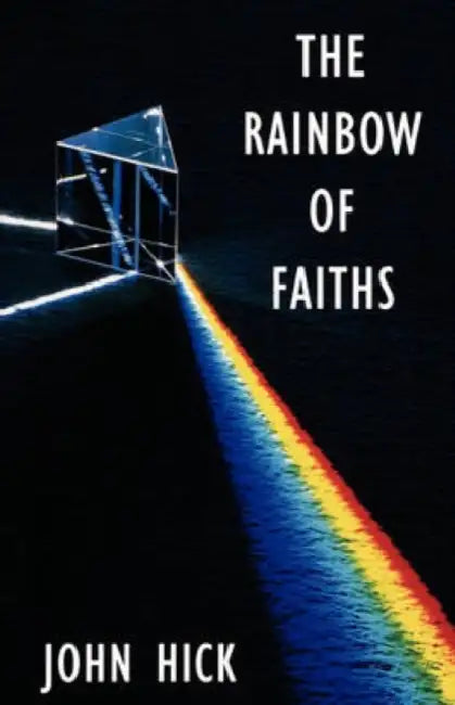 The Rainbow of Faiths: Critical Dialogues on Religious Pluralism by John Hick