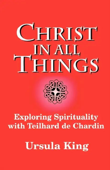 Christ in All Things: Exploring Spirituality with Teilhard de Chardin by Ursula King