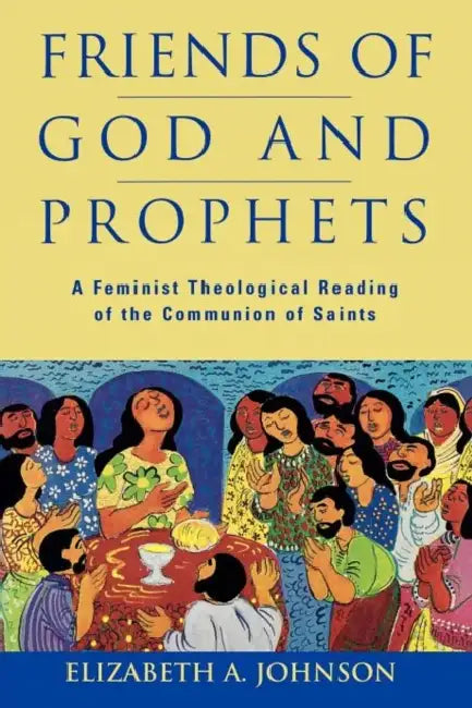 Friends Of God And Prophets A Feminist Theological Reading Of The Communion Of Saints by Elizabeth Johnson