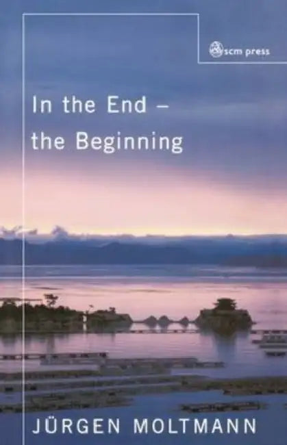 In the End - The Beginning: The Life of Hope by Jurgen Moltmann, Juergen Moltmann