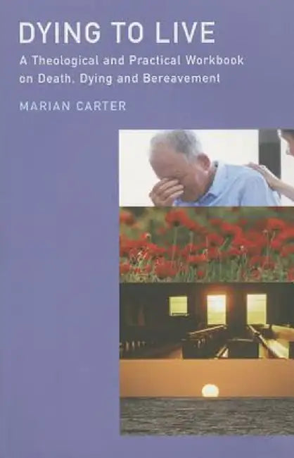Dying to Live: A Theological and Practical Workbook on Death, Dying and Bereavement by Marian Carter