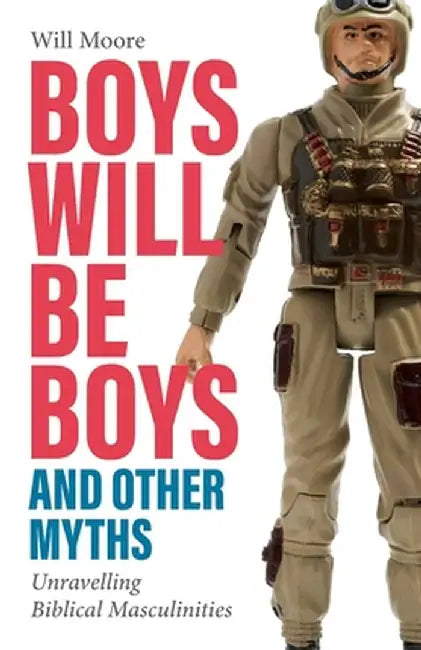 Boys will be Boys, and Other Myths: Unravelling Biblical Masculinities by Will Moore