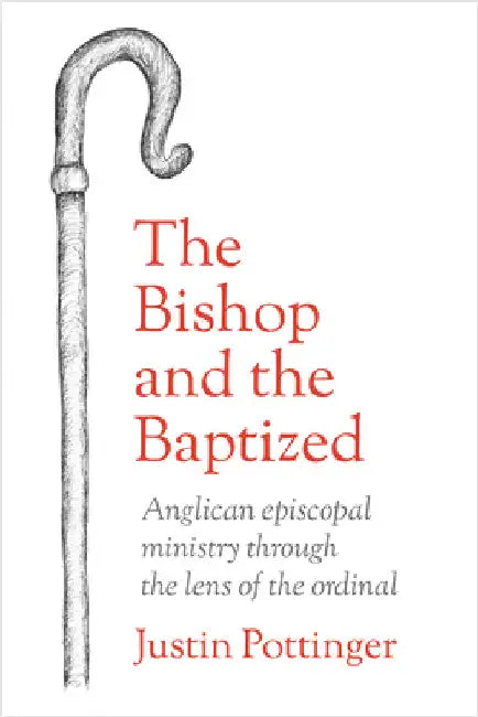 The Bishop and the Baptized: Anglican Episcopal Ministry Through the Lens of the Ordinal by Justin Pottinger