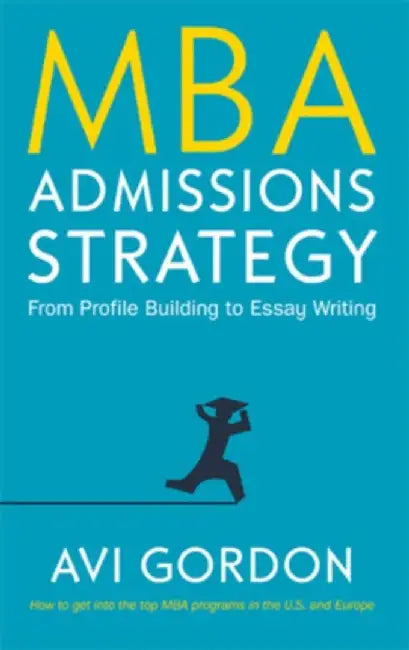 MBA Admissions Strategy: From Profile Building to Essay Writing by Avi Gordon