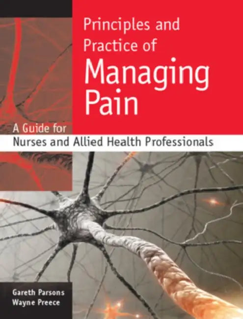 Principles and Practice of Managing Pain: A Guide for Nurses and Allied Health Professionals by Gareth Parsons, Wayne Preece