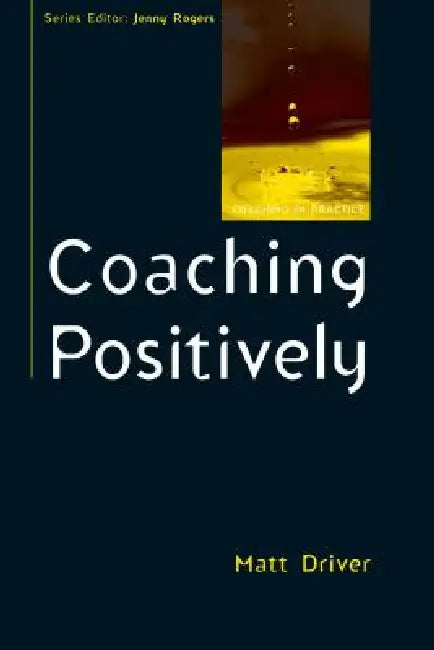 Coaching Positively: Lessons for Coaches from Positive Psychology by Matt Driver