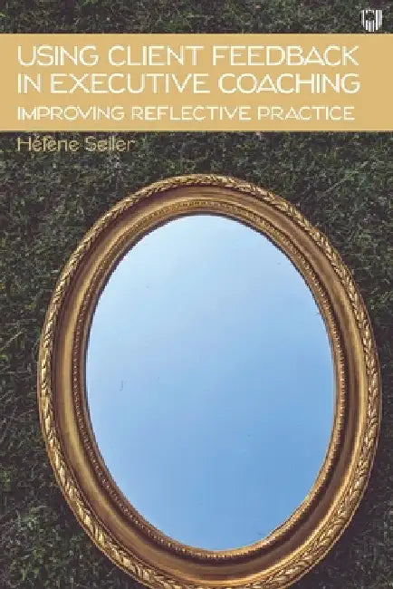 Using Client Feedback in Executive Coaching: Improving Reflective Practice by Hélène Seiler