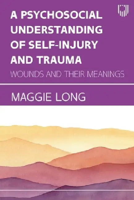 A Psychosocial Understanding of Self-injury and Trauma: Wounds and their Meanings by Maggie Long