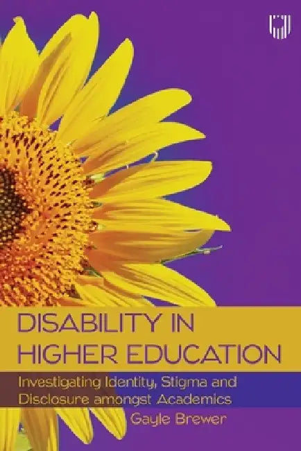 Disability in Higher Education: Investigating Identity, Stigma and Disclosure amongst Academics by Gayle Brewer