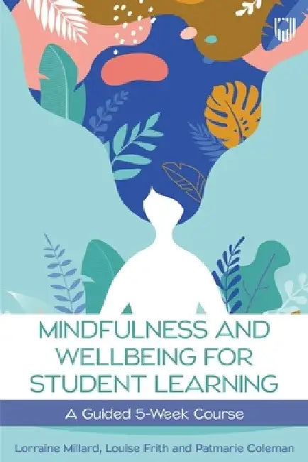 Mindfullness and Wellbeing for Student Learning: A Guided 5-Week Course by Lorraine Millard