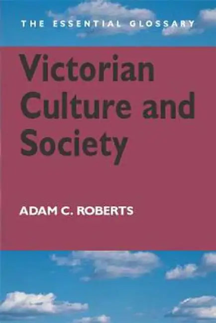 Victorian Culture and Society: The Essential Glossary by Adam C. Roberts