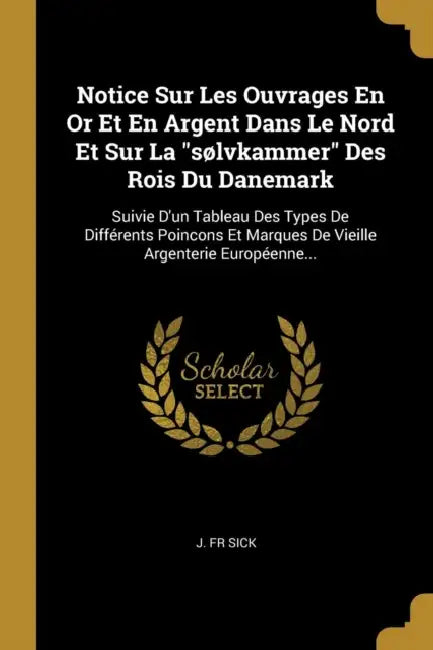Notice Sur Les Ouvrages En Or Et En Argent Dans Le Nord Et Sur La "sølvkammer" Des Rois Du Danemark: Suivie D'un Tableau Des Types De Différents Poinc by J. Sick