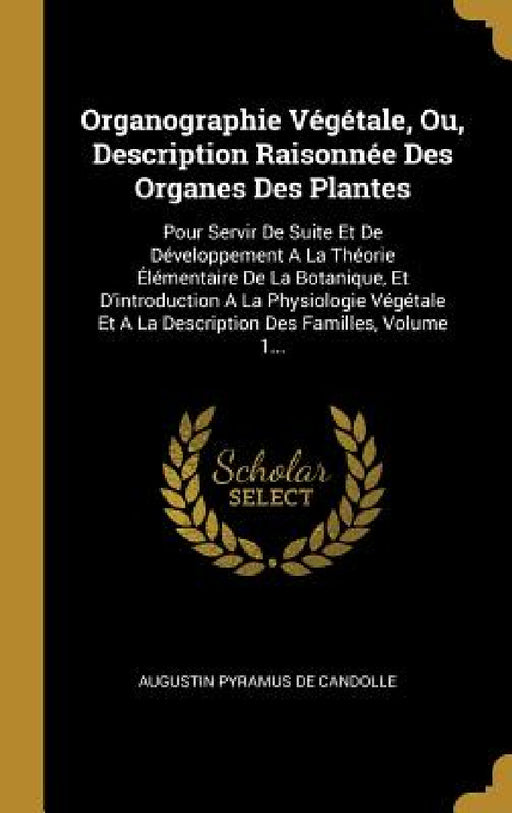 Organographie Végétale, Ou, Description Raisonnée Des Organes Des Plantes: Pour Servir De Suite Et De Développement A La Théorie Élémentaire De La Bot by Augustin Pyramus de Candolle
