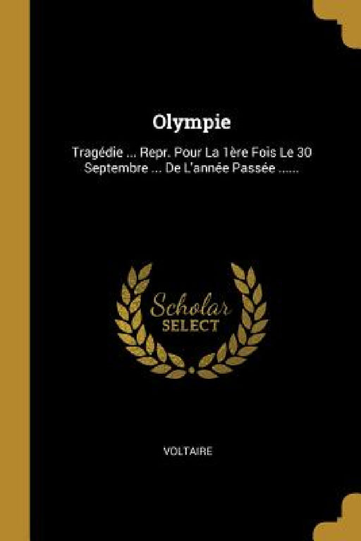Olympie: Tragédie ... Repr. Pour La 1ère Fois Le 30 Septembre ... De L'année Passée ...... by Voltaire