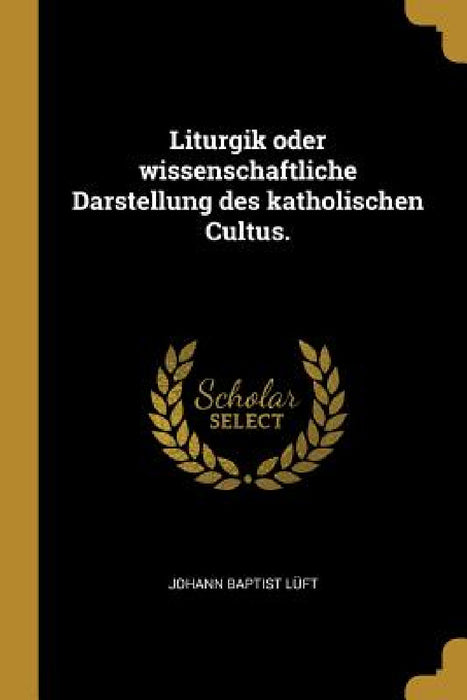 Liturgik oder wissenschaftliche Darstellung des katholischen Cultus. by Johann Baptist Lüft
