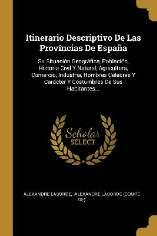 Itinerario Descriptivo De Las Províncias De España: Su Situación Geográfica, Población, Historia Civil Y Natural, Agricultura, Comercio, Industria, Ho by Alexandre Laborde, Alexandre Laborde (Comte De)