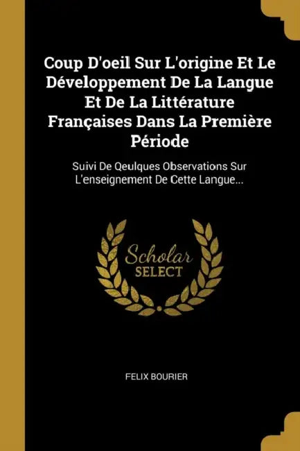 Coup D'oeil Sur L'origine Et Le Développement De La Langue Et De La Littérature Françaises Dans La Première Période: Suivi De Qeulques Observations Su by Felix Bourier
