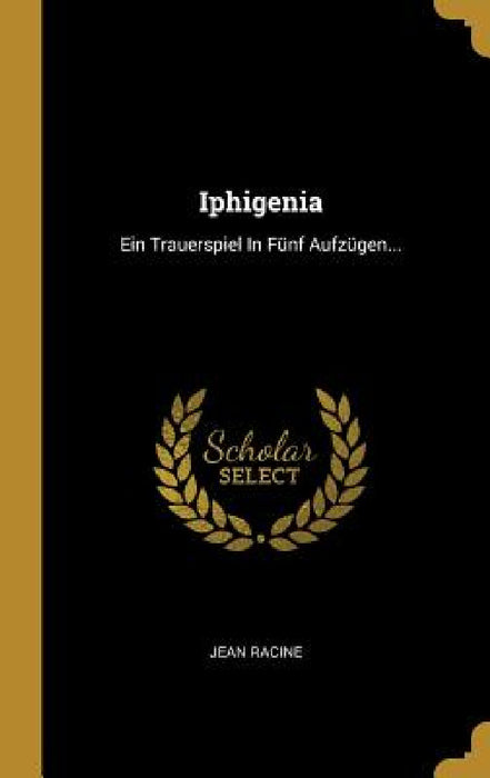 Iphigenia: Ein Trauerspiel In Fünf Aufzügen... by Jean Racine