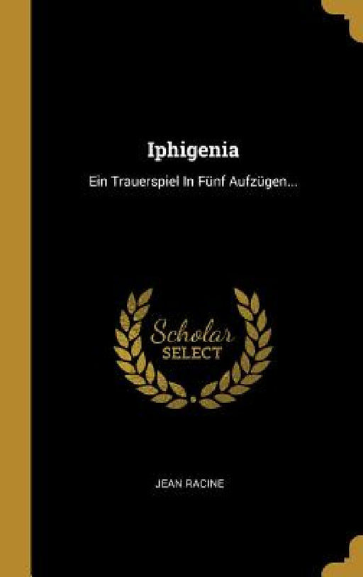 Iphigenia: Ein Trauerspiel In Fünf Aufzügen... by Jean Racine