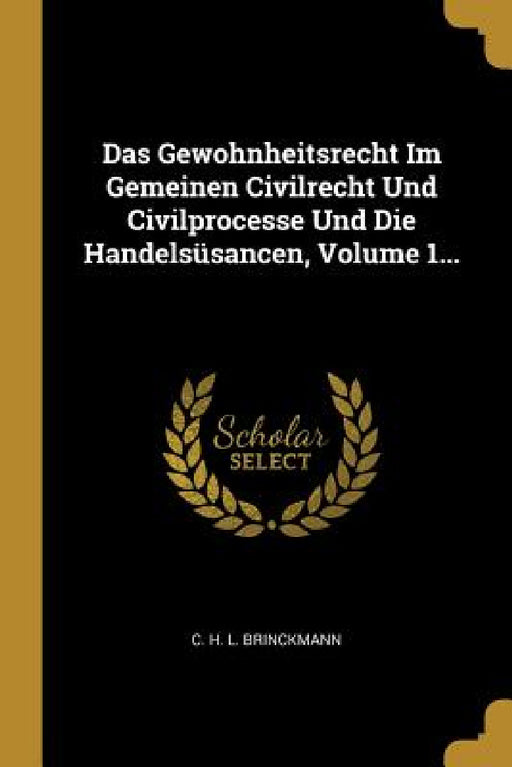 Das Gewohnheitsrecht Im Gemeinen Civilrecht Und Civilprocesse Und Die Handelsüsancen, Volume 1... by C. H. L. Brinckmann
