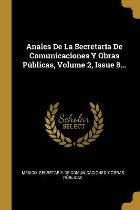 Anales De La Secretaría De Comunicaciones Y Obras Públicas, Volume 2, Issue 8... by Mexico Secretaría de Comunicaciones Y