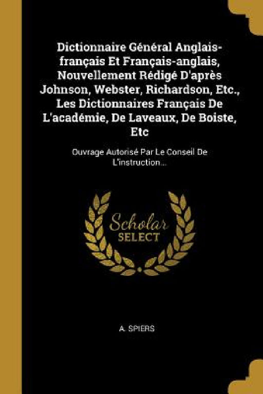 Dictionnaire Général Anglais-français Et Français-anglais, Nouvellement Rédigé D'après Johnson, Webster, Richardson, Etc., Les Dictionnaires Français by A. Spiers
