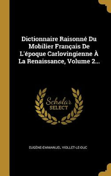 Dictionnaire Raisonné Du Mobilier Français De L'époque Carlovingienne À La Renaissance, Volume 2... by Eugène-Emmanuel Viollet-Le-Duc